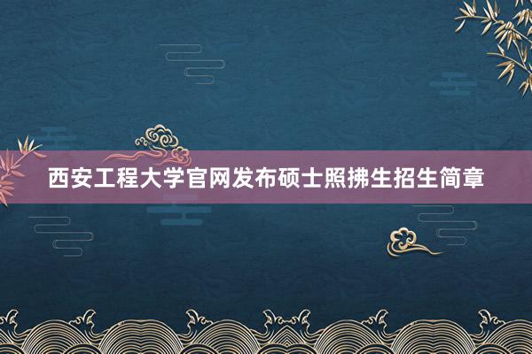 西安工程大学官网发布硕士照拂生招生简章