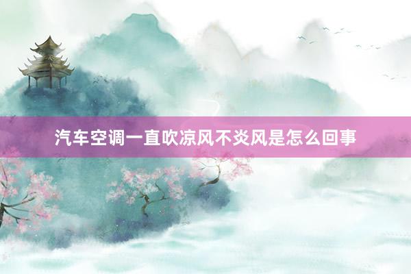 汽车空调一直吹凉风不炎风是怎么回事